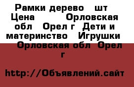 Рамки дерево 2 шт › Цена ­ 400 - Орловская обл., Орел г. Дети и материнство » Игрушки   . Орловская обл.,Орел г.